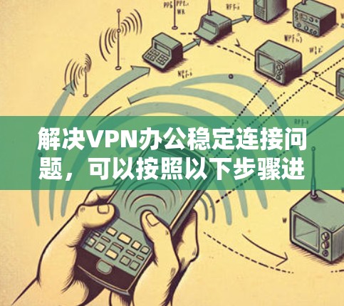 解决VPN办公稳定连接问题，可以按照以下步骤进行