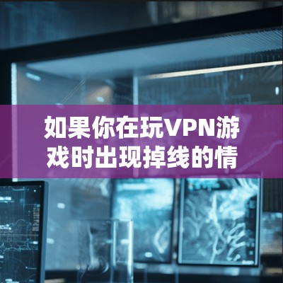 如果你在玩VPN游戏时出现掉线的情况，可能是因为VPN设置错误或服务问题。以下是一些常见问题的解决步骤，你可以根据自己的情况调整