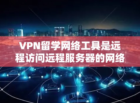 VPN留学网络工具是远程访问远程服务器的网络服务，广泛应用于留学、远程办公、数据中心访问等领域。以下是详细介绍