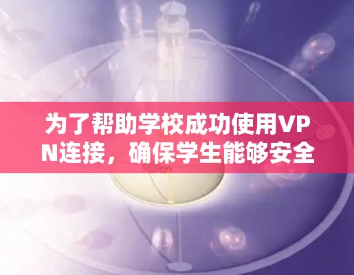 为了帮助学校成功使用VPN连接，确保学生能够安全访问外部资源，以下是一个 structured 和详细的解决方案