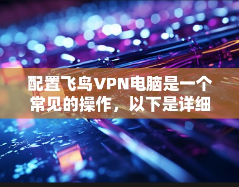 配置飞鸟VPN电脑是一个常见的操作，以下是详细的步骤指南