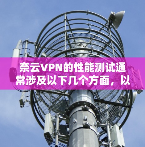 奈云VPN的性能测试通常涉及以下几个方面，以评估其在不同环境下的稳定性、连接速度和延迟表现