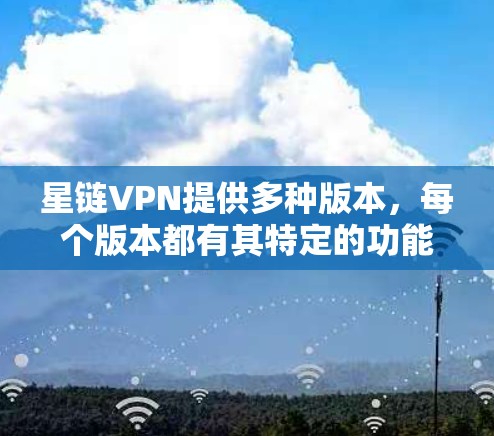 星链VPN提供多种版本,每个版本都有其特定的功能和性能提升。以下是关于如何考虑星链VPN版本更新的详细步骤