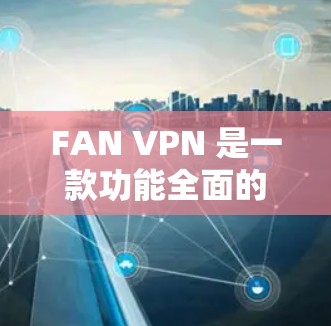FAN VPN 是一款功能全面的VPN工具，适合在本地设置VPN或在非VPN环境中管理。以下是使用 FAN VPN 的详细步骤