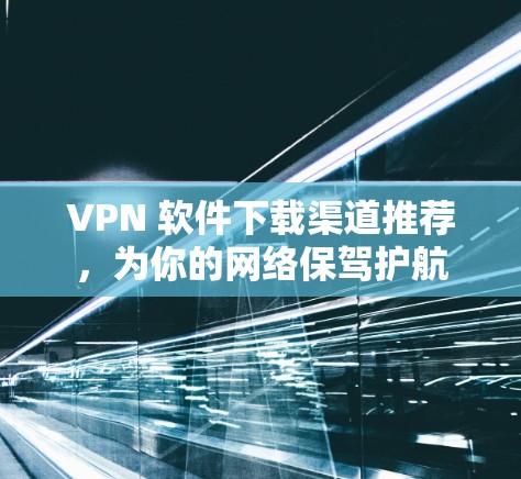 VPN 软件下载渠道推荐，为你的网络保驾护航