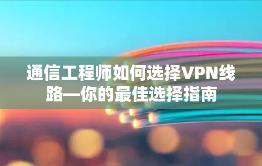 通信工程师如何选择VPN线路—你的最佳选择指南
