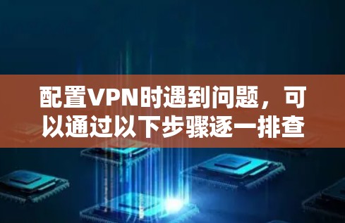 配置VPN时遇到问题，可以通过以下步骤逐一排查