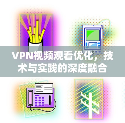 VPN视频观看优化，技术与实践的深度融合