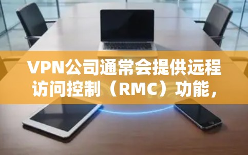 VPN公司通常会提供远程访问控制（RMC）功能，以保护用户和他们所使用的设备。以下是VPN公司如何进行远程管理的一般步骤和方法