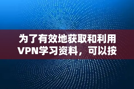为了有效地获取和利用VPN学习资料，可以按照以下步骤进行