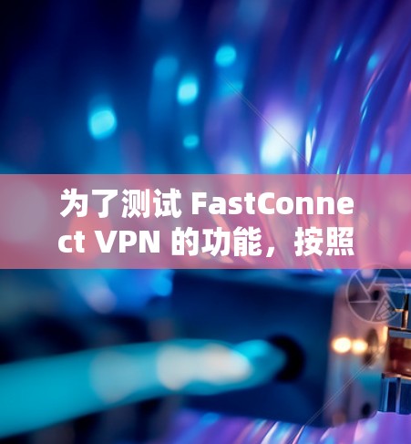 为了测试 FastConnect VPN 的功能，按照以下步骤进行