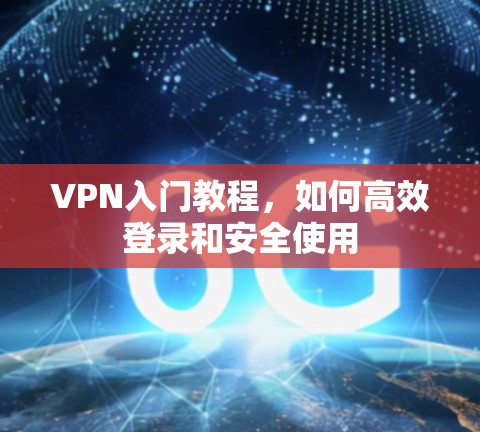 VPN入门教程,如何高效登录和安全使用