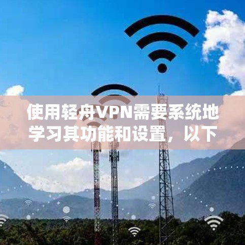 使用轻舟VPN需要系统地学习其功能和设置，以下是一个详细的步骤指南