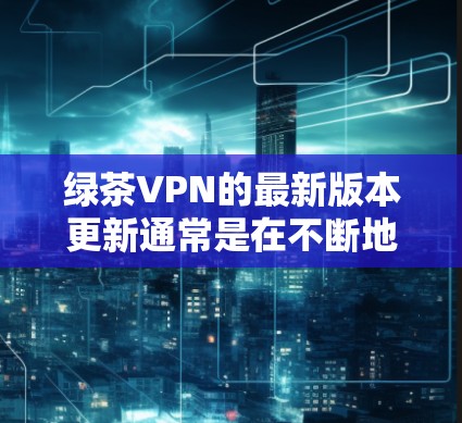 绿茶VPN的最新版本更新通常是在不断地优化功能、提升安全性和性能，同时在兼容性和用户体验方面做出改进。以下是根据用户需求和市场趋势总结的绿茶VPN版本更新趋势