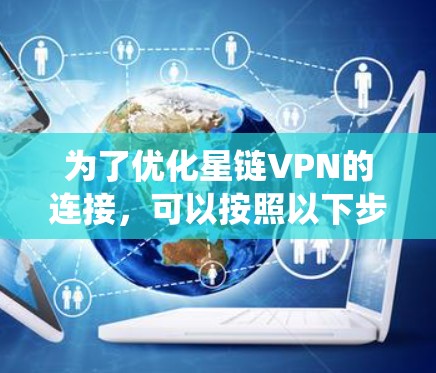 为了优化星链VPN的连接,可以按照以下步骤进行系统性地改进