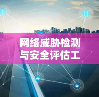 网络威胁检测与安全评估工具，从监控到防护的高效解决方案