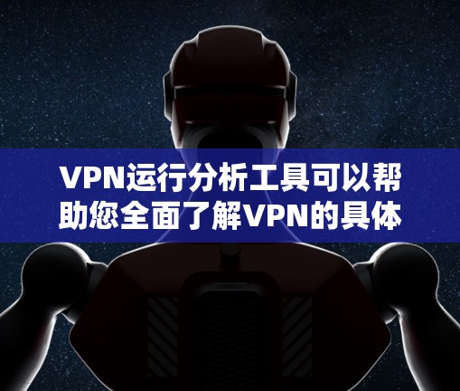VPN运行分析工具可以帮助您全面了解VPN的具体功能、使用步骤和安全性。以下是一些常用的VPN运行分析工具及其主要功能