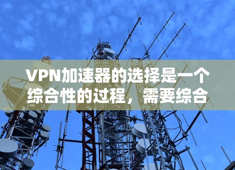 VPN加速器的选择是一个综合性的过程，需要综合考虑多个因素来做出决定。以下是根据多个关键因素进行的综合评测和推荐