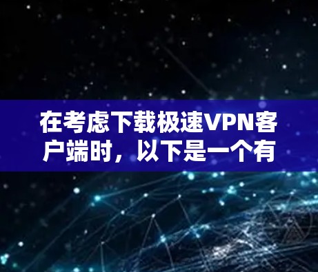 在考虑下载极速VPN客户端时，以下是一个有条理的总结，帮助你做出明智的选择