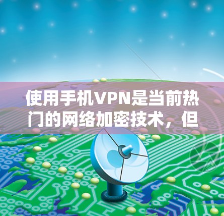 使用手机VPN是当前热门的网络加密技术，但需要谨慎使用，以确保安全性和隐私保护。以下是逐步的解决方案