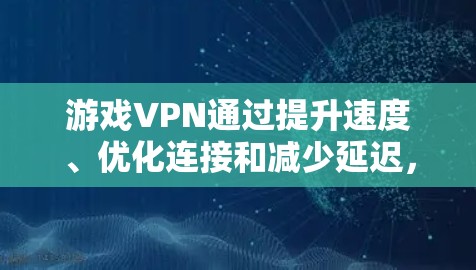 游戏VPN通过提升速度、优化连接和减少延迟，能够显著提升游戏体验，但效果因多种因素而异。以下是对游戏VPN使用效果的详细分析