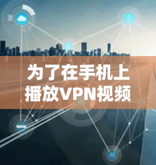 为了在手机上播放VPN视频，可以按照以下步骤进行