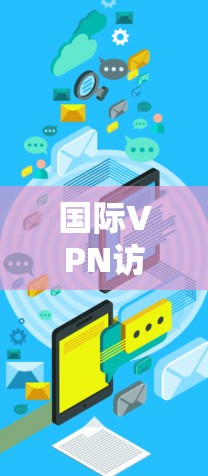 国际VPN访问工具是用于访问其他国家网络的软件或服务。这些工具可以帮助用户在没有访问外国网络的情况下，观看国际内容或下载国际文件。以下是一些常见的国际VPN访问工具