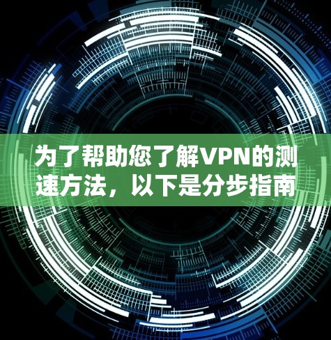 为了帮助您了解VPN的测速方法，以下是分步指南，涵盖您可能需要的知识点和操作步骤