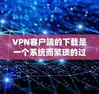 VPN客户端的下载是一个系统而繁琐的过程，需要仔细考虑使用场景、设备配置以及安全问题。以下是一个详细且系统化的步骤指南，帮助您选择适合自己的VPN客户端
