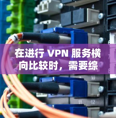 在进行 VPN 服务横向比较时,需要综合考虑多个方面,以满足个人的具体需求。以下是横向比较的关键点和建议