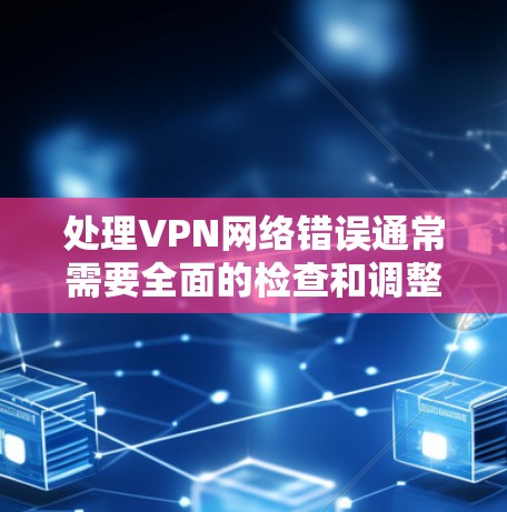 处理VPN网络错误通常需要全面的检查和调整,以下是一些步骤