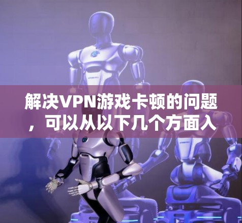 解决VPN游戏卡顿的问题,可以从以下几个方面入手,以确保游戏能够顺利运行