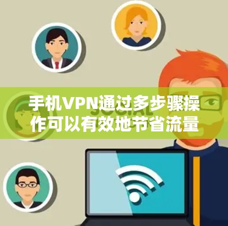手机VPN通过多步骤操作可以有效地节省流量,以下是具体的步骤和建议