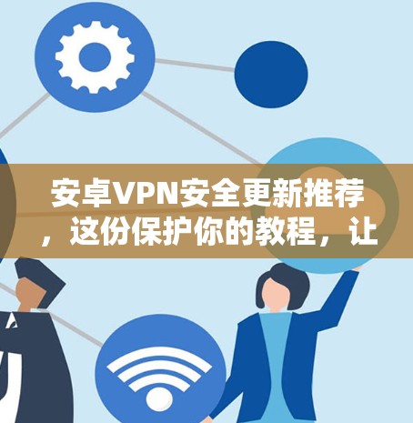 安卓VPN安全更新推荐,这份保护你的教程,让你的网络更安心!