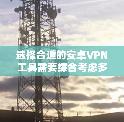 选择合适的安卓VPN工具需要综合考虑多个因素,包括设备特性、需求、预算和网络安全需求。以下是一些关键点,帮助你做出明智的选择