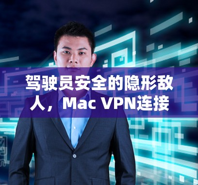 驾驶员安全的隐形敌人,Mac VPN连接测试报告,全面分析与优化