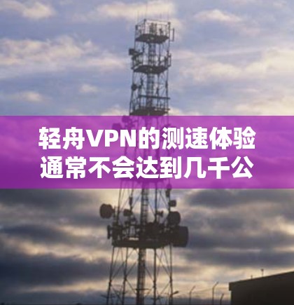 轻舟VPN的测速体验通常不会达到几千公里每小时，因为其核心原理是加密传输，不会被检测出来。然而，如果有人测到异常速度，可能是因为以下几个原因