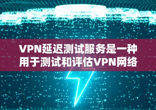 VPN延迟测试服务是一种用于测试和评估VPN网络连接延迟的工具。它通过模拟实际网络环境，帮助用户了解VPN连接的可靠性和稳定性。以下是关于VPN延迟测试服务的详细说明