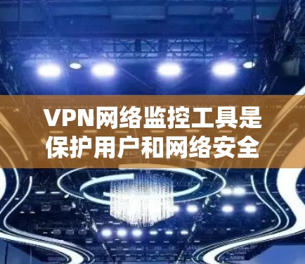 VPN网络监控工具是保护用户和网络安全的重要手段,以下是它们的主要功能、适用用户、配置和使用指南