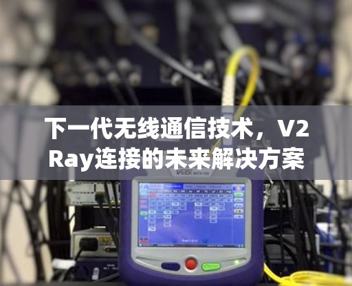 下一代无线通信技术，V2Ray连接的未来解决方案