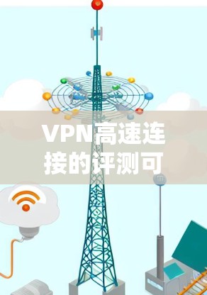 VPN高速连接的评测可以从多个角度进行，包括技术性能、加密方式、服务器攻击情况、用户使用体验以及安全性和隐私保护等方面。以下是一些综合性的评价和建议，帮助您更好地了解VPN高速连接的各个方面