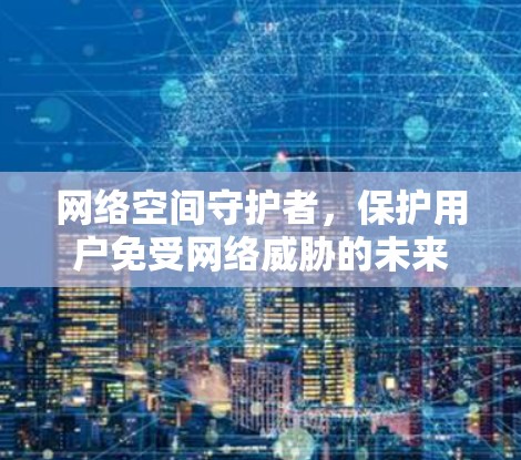 网络空间守护者，保护用户免受网络威胁的未来使命