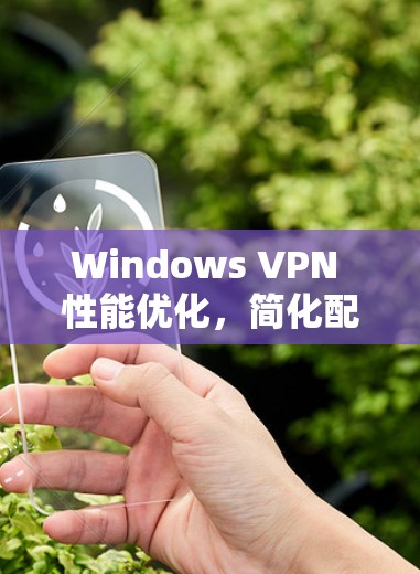 Windows VPN 性能优化，简化配置，提升性能