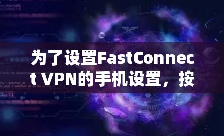为了设置FastConnect VPN的手机设置，按照以下步骤操作