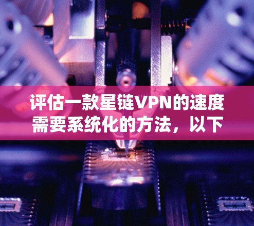 评估一款星链VPN的速度需要系统化的方法,以下是一个详细的步骤指南 评估一款星链VPN的速度需要系统化的方法,以下是一个详细的步骤指南