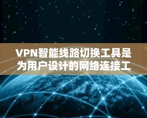 VPN智能线路切换工具是为用户设计的网络连接工具，帮助用户更高效地管理网络设备，确保网络的安全和稳定。以下是详细的步骤指南