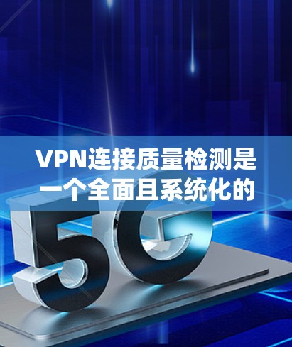 VPN连接质量检测是一个全面且系统化的过程，旨在确保VPN连接的安全性和可靠性。以下是对该过程的详细总结