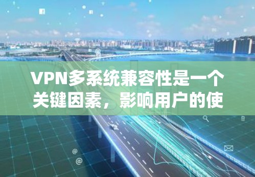 VPN多系统兼容性是一个关键因素,影响用户的使用体验。以下是对不同VPN软件的多系统兼容性分析及适用场景总结 VPN多系统兼容性是一个关键因素,影响用户的使用体验。以下是对不同VPN软件的多系统兼容性分析及适用场景总结