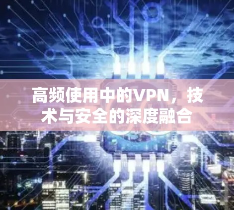 高频使用中的VPN，技术与安全的深度融合