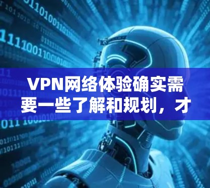 VPN网络体验确实需要一些了解和规划，才能更好地利用它来保护个人和家庭隐私，同时也需要遵守相关的法律法规。以下是一些关于VPN网络体验的分享和建议，帮助你更好地理解和使用VPN